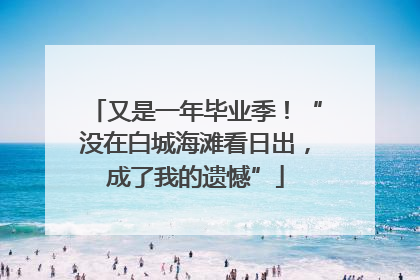 又是一年毕业季！“没在白城海滩看日出，成了我的遗憾”