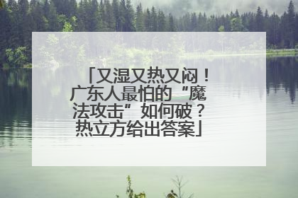 又湿又热又闷！广东人最怕的“魔法攻击”如何破？热立方给出答案