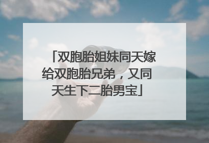 双胞胎姐妹同天嫁给双胞胎兄弟，又同天生下二胎男宝
