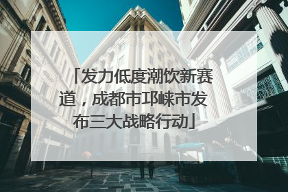 发力低度潮饮新赛道，成都市邛崃市发布三大战略行动