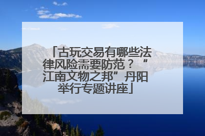 古玩交易有哪些法律风险需要防范？“江南文物之邦”丹阳举行专题讲座