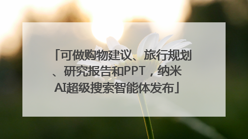 可做购物建议、旅行规划、研究报告和PPT，纳米AI超级搜索智能体发布