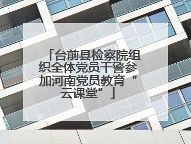 台前县检察院组织全体党员干警参加河南党员教育“云课堂”
