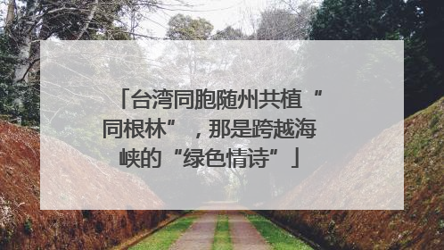 台湾同胞随州共植“同根林”，那是跨越海峡的“绿色情诗”