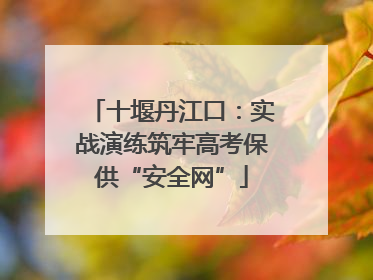 十堰丹江口：实战演练筑牢高考保供“安全网”