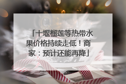 十堰榴莲等热带水果价格持续走低！商家：预计还能再降