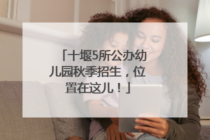 十堰5所公办幼儿园秋季招生，位置在这儿！