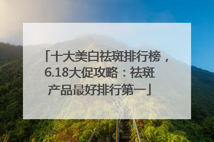 十大美白祛斑排行榜，6.18大促攻略：祛斑产品最好排行第一