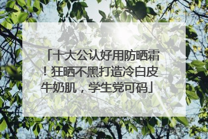 十大公认好用防晒霜！狂晒不黑打造冷白皮牛奶肌，学生党可码