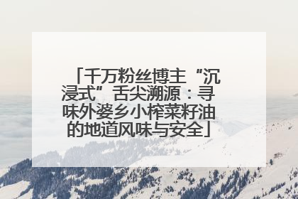 千万粉丝博主“沉浸式”舌尖溯源：寻味外婆乡小榨菜籽油的地道风味与安全
