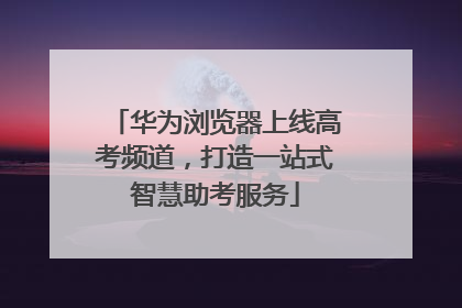 华为浏览器上线高考频道，打造一站式智慧助考服务