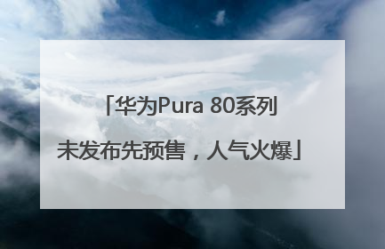 华为Pura 80系列未发布先预售，人气火爆