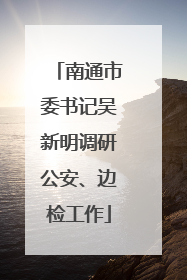 南通市委书记吴新明调研公安、边检工作