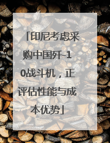 印尼考虑采购中国歼-10战斗机，正评估性能与成本优势