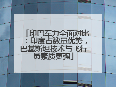 印巴军力全面对比：印度占数量优势，巴基斯坦技术与飞行员素质更强