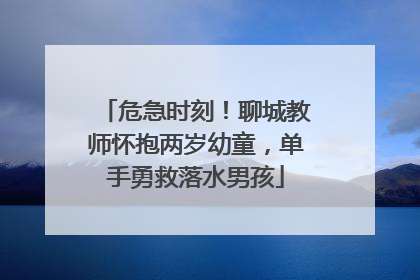 危急时刻！聊城教师怀抱两岁幼童，单手勇救落水男孩