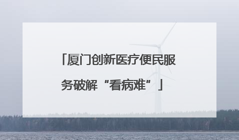 厦门创新医疗便民服务破解“看病难”