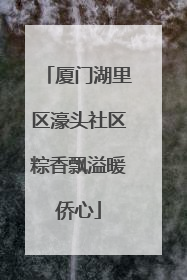 厦门湖里区濠头社区粽香飘溢暖侨心