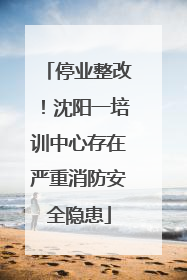 停业整改！沈阳一培训中心存在严重消防安全隐患