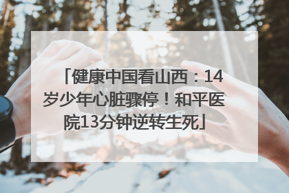 健康中国看山西：14岁少年心脏骤停！和平医院13分钟逆转生死