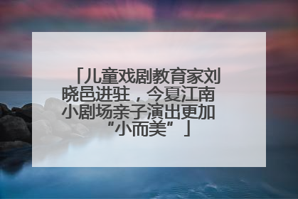 儿童戏剧教育家刘晓邑进驻，今夏江南小剧场亲子演出更加“小而美”