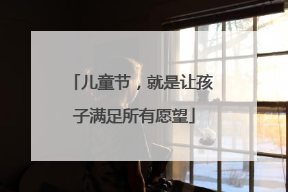 儿童节，就是让孩子满足所有愿望