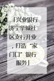 兴业银行济宁华城社区支行开业，打造“家门口”银行服务
