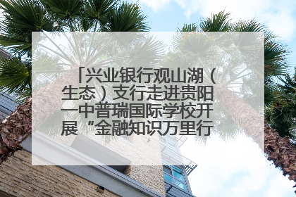 兴业银行观山湖（生态）支行走进贵阳一中普瑞国际学校开展“金融知识万里行”宣传活动
