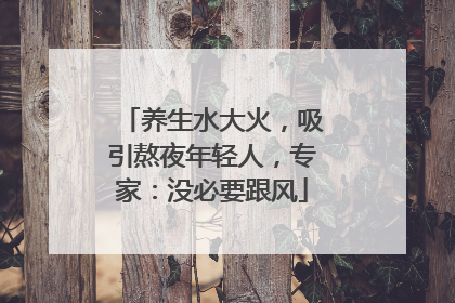 养生水大火，吸引熬夜年轻人，专家：没必要跟风