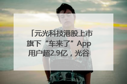 元光科技港股上市 旗下“车来了”App用户超2.9亿，光谷上市公司增至69家