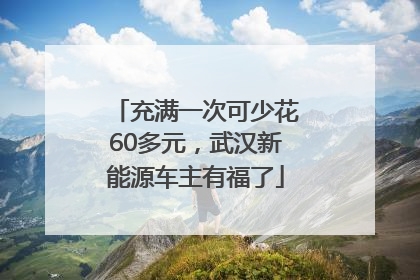 充满一次可少花60多元，武汉新能源车主有福了