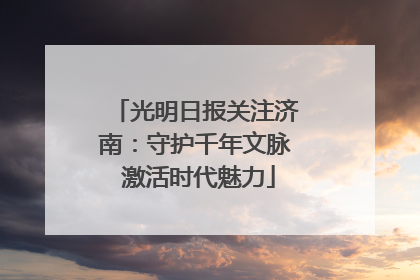 光明日报关注济南：守护千年文脉 激活时代魅力