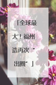 全球最大！福州造再次“出圈”