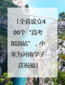全省设立400个“高考加油站”，小米为河南学子送祝福