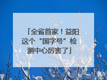 全省首家！益阳这个“国字号”检测中心厉害了