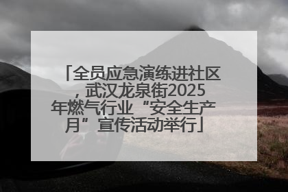 全员应急演练进社区，武汉龙泉街2025年燃气行业“安全生产月”宣传活动举行