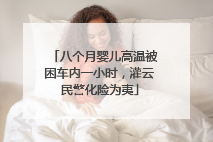 八个月婴儿高温被困车内一小时，灌云民警化险为夷
