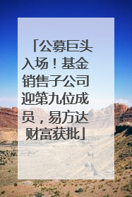 公募巨头入场！基金销售子公司迎第九位成员，易方达财富获批