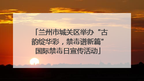 兰州市城关区举办“古韵绽华彩，禁毒谱新篇”国际禁毒日宣传活动