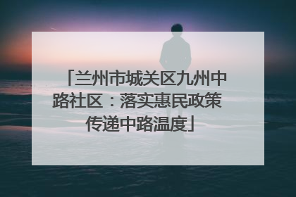 兰州市城关区九州中路社区：落实惠民政策 传递中路温度
