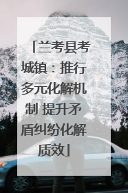兰考县考城镇：推行多元化解机制 提升矛盾纠纷化解质效