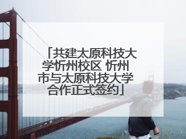 共建太原科技大学忻州校区 忻州市与太原科技大学合作正式签约