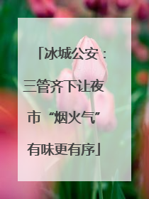 冰城公安：三管齐下让夜市“烟火气”有味更有序