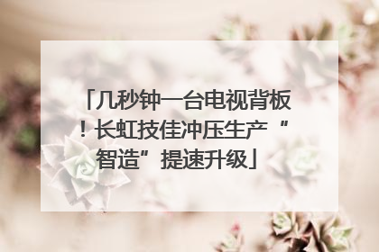 几秒钟一台电视背板！长虹技佳冲压生产“智造”提速升级