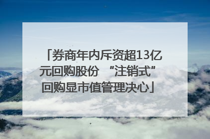 券商年内斥资超13亿元回购股份 “注销式”回购显市值管理决心
