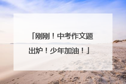 刚刚！中考作文题出炉！少年加油！