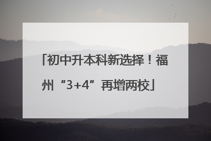 初中升本科新选择!福州“3+4”再增两校