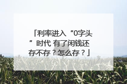 利率进入“0字头”时代 有了闲钱还存不存？怎么存？