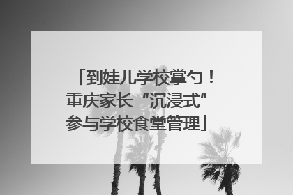 到娃儿学校掌勺！重庆家长“沉浸式”参与学校食堂管理