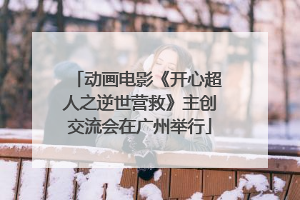 动画电影《开心超人之逆世营救》主创交流会在广州举行